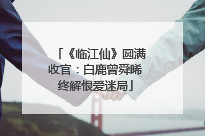 《临江仙》圆满收官：白鹿曾舜晞终解恨爱迷局