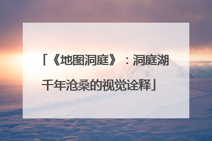 《地图洞庭》：洞庭湖千年沧桑的视觉诠释