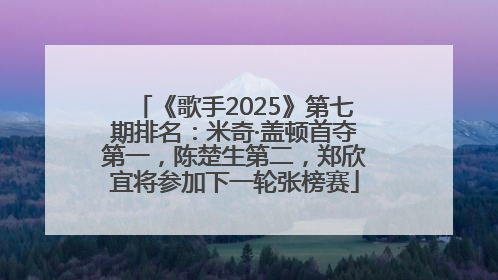 《歌手2025》第七期排名：米奇·盖顿首夺第一，陈楚生第二，郑欣宜将参加下一轮张榜赛