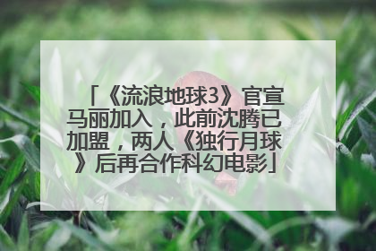 《流浪地球3》官宣马丽加入，此前沈腾已加盟，两人《独行月球》后再合作科幻电影