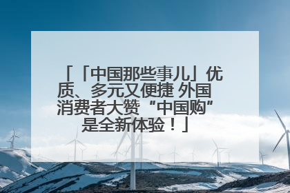 「中国那些事儿」优质、多元又便捷 外国消费者大赞“中国购”是全新体验！