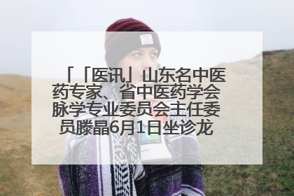 「医讯」山东名中医药专家、省中医药学会脉学专业委员会主任委员滕晶6月1日坐诊龙口市中医医院