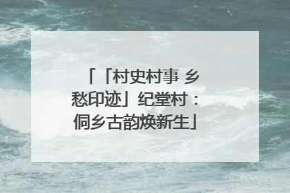 「村史村事 乡愁印迹」纪堂村：侗乡古韵焕新生