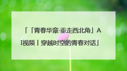 「青春华章·重走西北角」AI视频丨穿越时空的青春对话