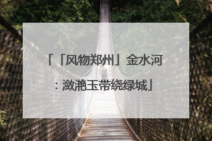 「风物郑州」金水河：潋滟玉带绕绿城