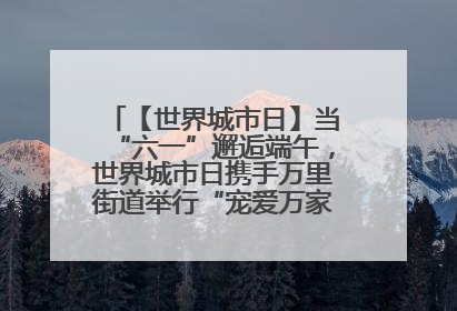 【世界城市日】当“六一”邂逅端午，世界城市日携手万里街道举行“宠爱万家”定向赛