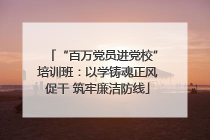 “百万党员进党校”培训班：以学铸魂正风促干 筑牢廉洁防线