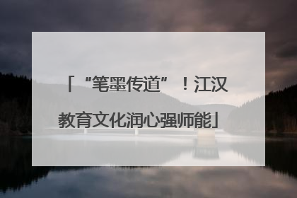 “笔墨传道”！江汉教育文化润心强师能