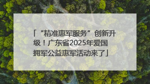 “精准惠军服务”创新升级！广东省2025年爱国拥军公益惠军活动来了