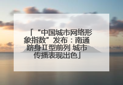 “中国城市网络形象指数”发布：南通跻身Ⅱ型前列 城市传播表现出色