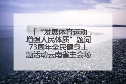 “发展体育运动，增强人民体质”题词73周年全民健身主题活动云南省主会场在玉溪启动