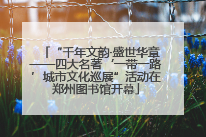 “千年文韵·盛世华章——四大名著‘一带一路’城市文化巡展”活动在郑州图书馆开幕