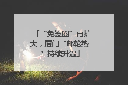 “免签圈”再扩大，厦门“邮轮热”持续升温