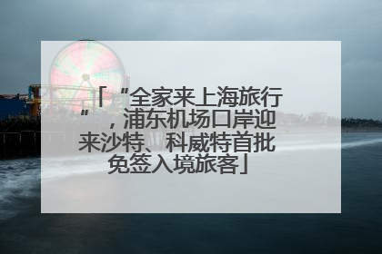 “全家来上海旅行”，浦东机场口岸迎来沙特、科威特首批免签入境旅客