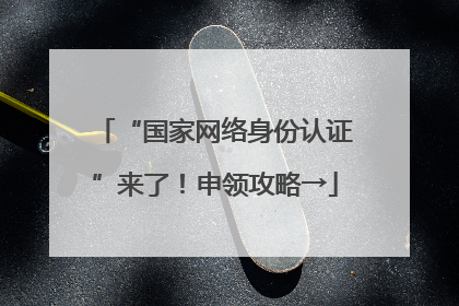 “国家网络身份认证”来了！申领攻略→