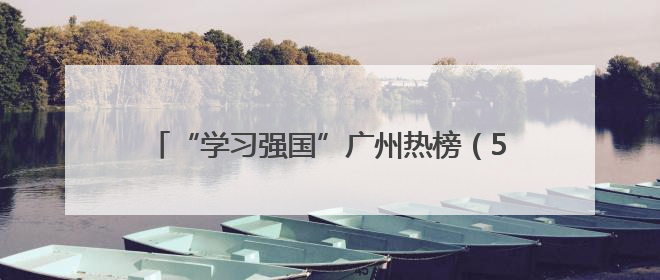 “学习强国”广州热榜（5月29日—6月5日）丨用武林门派打开广州龙舟江湖