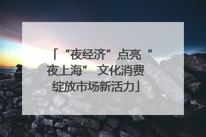 “夜经济”点亮“夜上海” 文化消费绽放市场新活力