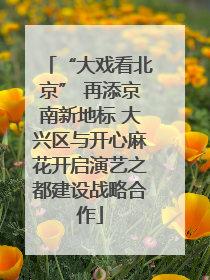 “大戏看北京” 再添京南新地标 大兴区与开心麻花开启演艺之都建设战略合作