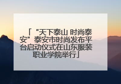 “天下泰山 时尚泰安”泰安市时尚发布平台启动仪式在山东服装职业学院举行