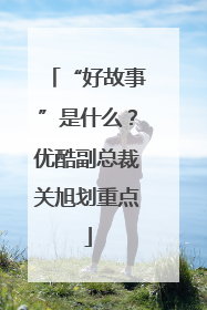 “好故事”是什么？优酷副总裁关旭划重点