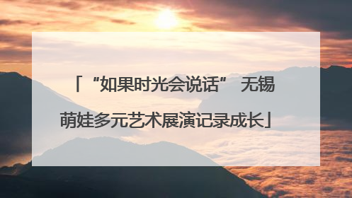 “如果时光会说话” 无锡萌娃多元艺术展演记录成长