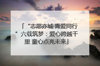 “志愿亦城·青爱同行”六载筑梦：爱心跨越千里 童心点亮未来