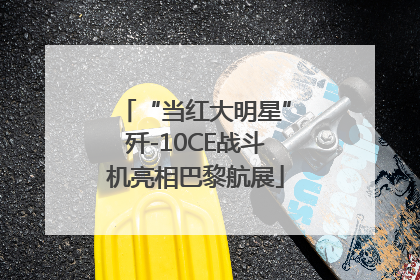 “当红大明星”歼-10CE战斗机亮相巴黎航展