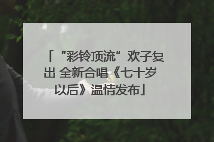 “彩铃顶流”欢子复出 全新合唱《七十岁以后》温情发布