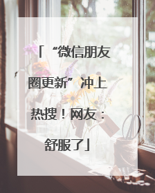 “微信朋友圈更新”冲上热搜！网友：舒服了