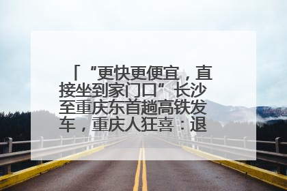 “更快更便宜，直接坐到家门口”长沙至重庆东首趟高铁发车，重庆人狂喜：退了票也要坐