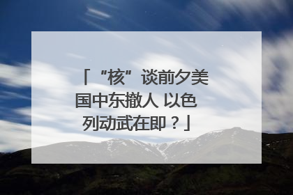 “核”谈前夕美国中东撤人 以色列动武在即？