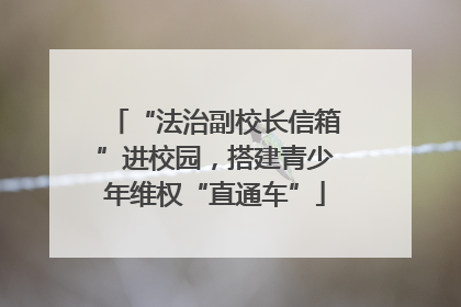 “法治副校长信箱”进校园，搭建青少年维权“直通车”