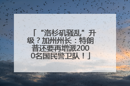 “洛杉矶骚乱”升级？加州州长：特朗普还要再增派2000名国民警卫队！