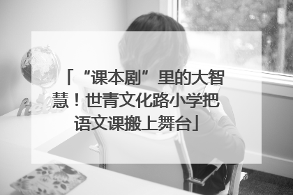 “课本剧”里的大智慧！世青文化路小学把语文课搬上舞台
