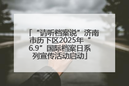 “请听档案说”济南市历下区2025年“6.9”国际档案日系列宣传活动启动