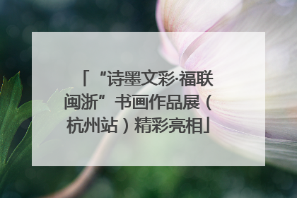 “诗墨文彩·福联闽浙”书画作品展（杭州站）精彩亮相