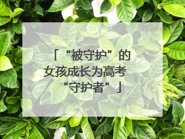 “被守护”的女孩成长为高考“守护者”