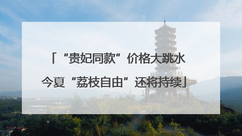 “贵妃同款”价格大跳水 今夏“荔枝自由”还将持续