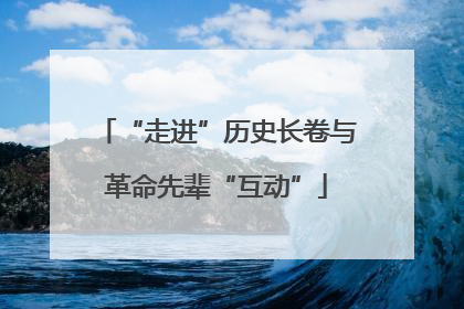 “走进”历史长卷与革命先辈“互动”