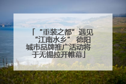 “重装之都”遇见“江南水乡” 德阳城市品牌推广活动将于无锡拉开帷幕