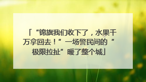 “锦旗我们收下了，水果千万拿回去！”一场警民间的“极限拉扯”暖了整个城