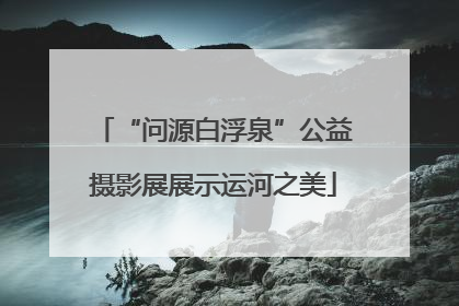 “问源白浮泉”公益摄影展展示运河之美