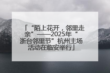 “陌上花开，邻里走亲”——2025年“浙台邻里节”杭州主场活动在临安举行
