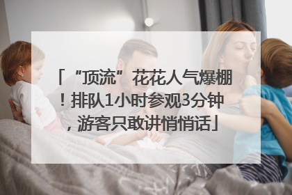 “顶流”花花人气爆棚！排队1小时参观3分钟，游客只敢讲悄悄话