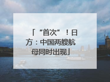 “首次”！日方：中国两艘航母同时出现