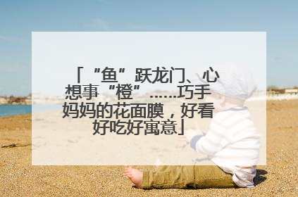 “鱼”跃龙门、心想事“橙”……巧手妈妈的花面膜，好看好吃好寓意