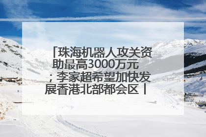 珠海机器人攻关资助最高3000万元；李家超希望加快发展香港北部都会区丨大湾区财经早参