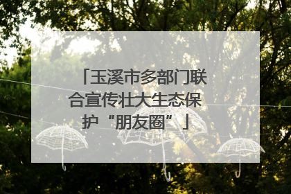 玉溪市多部门联合宣传壮大生态保护“朋友圈”
