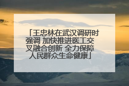 王忠林在武汉调研时强调 加快推进医工交叉融合创新 全力保障人民群众生命健康