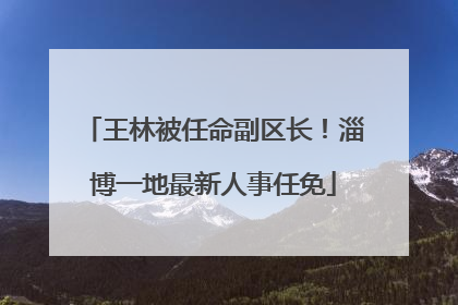 王林被任命副区长！淄博一地最新人事任免